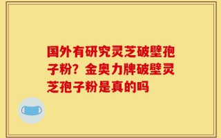 国外有研究灵芝破壁孢子粉？金奥力牌破壁灵芝孢子粉是真的吗