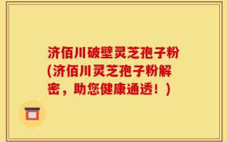 济佰川破壁灵芝孢子粉(济佰川灵芝孢子粉解密，助您健康通透！)