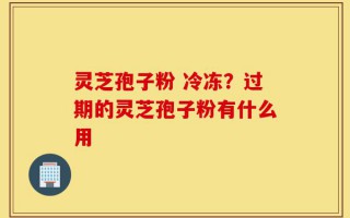 灵芝孢子粉 冷冻？过期的灵芝孢子粉有什么用