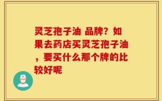 灵芝孢子油 品牌？如果去药店买灵芝孢子油，要买什么那个牌的比较好呢