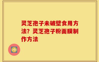 灵芝孢子未破壁食用方法？灵芝孢子粉面膜制作方法