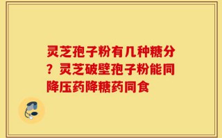 灵芝孢子粉有几种糖分？灵芝破壁孢子粉能同降压药降糖药同食