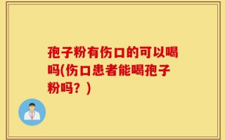 孢子粉有伤口的可以喝吗(伤口患者能喝孢子粉吗？)