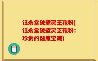 钰永堂破壁灵芝孢粉(钰永堂破壁灵芝孢粉：珍贵的健康宝藏)