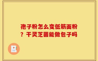 孢子粉怎么变低筋面粉？干灵芝菌能做包子吗
