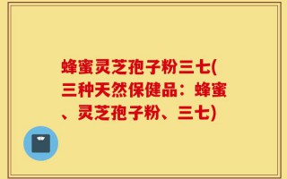 蜂蜜灵芝孢子粉三七(三种天然保健品：蜂蜜、灵芝孢子粉、三七)