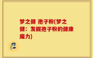 梦之健 孢子粉(梦之健：发掘孢子粉的健康魔力)
