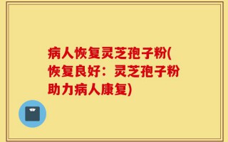 病人恢复灵芝孢子粉(恢复良好：灵芝孢子粉助力病人康复)