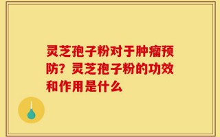 灵芝孢子粉对于肿瘤预防？灵芝孢子粉的功效和作用是什么