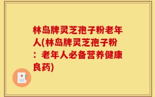 林岛牌灵芝孢子粉老年人(林岛牌灵芝孢子粉：老年人必备营养健康良药)