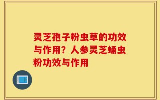 灵芝孢子粉虫草的功效与作用？人参灵芝蛹虫粉功效与作用