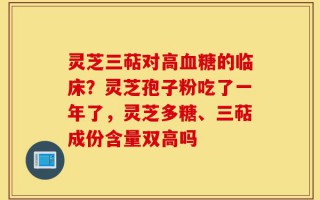 灵芝三萜对高血糖的临床？灵芝孢子粉吃了一年了，灵芝多糖、三萜成份含量双高吗