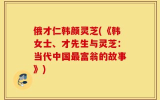 俄才仁韩颜灵芝(《韩女士、才先生与灵芝：当代中国最富翁的故事》)
