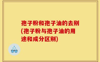 孢子粉和孢子油的去别(孢子粉与孢子油的用途和成分区别)
