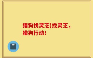 猎狗找灵芝(找灵芝，猎狗行动！