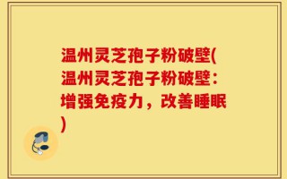 温州灵芝孢子粉破壁(温州灵芝孢子粉破壁：增强免疫力，改善睡眠)