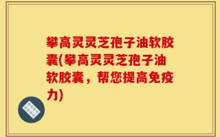 攀高灵灵芝孢子油软胶囊(攀高灵灵芝孢子油软胶囊，帮您提高免疫力)