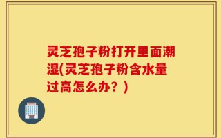 灵芝孢子粉打开里面潮湿(灵芝孢子粉含水量过高怎么办？)
