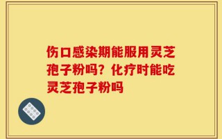 伤口感染期能服用灵芝孢子粉吗？化疗时能吃灵芝孢子粉吗