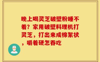 晚上喝灵芝破壁粉睡不着？家用破壁料理机打灵芝，打出来成棉絮状，嚼着硬怎吞吃