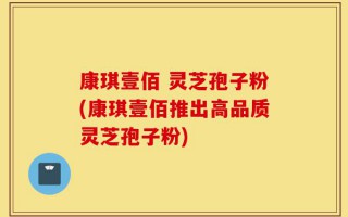 康琪壹佰 灵芝孢子粉(康琪壹佰推出高品质灵芝孢子粉)