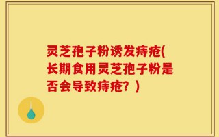 灵芝孢子粉诱发痔疮(长期食用灵芝孢子粉是否会导致痔疮？)