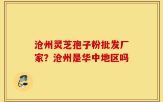 沧州灵芝孢子粉批发厂家？沧州是华中地区吗