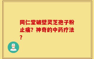 同仁堂破壁灵芝孢子粉止痛？神奇的中药疗法？