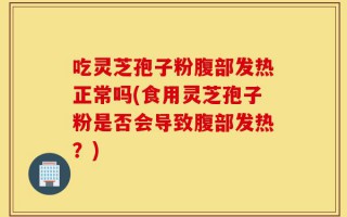 吃灵芝孢子粉腹部发热正常吗(食用灵芝孢子粉是否会导致腹部发热？)