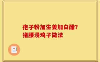 孢子粉加生姜加白醋？猪腰浸鸡子做法