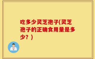 吃多少灵芝孢子(灵芝孢子的正确食用量是多少？)