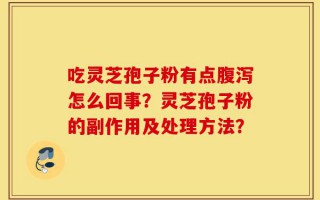 吃灵芝孢子粉有点腹泻怎么回事？灵芝孢子粉的副作用及处理方法？