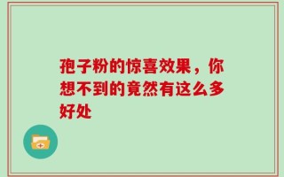 孢子粉的惊喜效果，你想不到的竟然有这么多好处