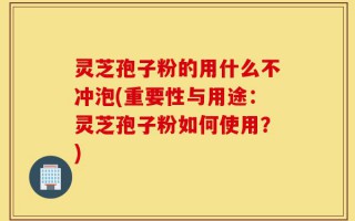 灵芝孢子粉的用什么不冲泡(重要性与用途：灵芝孢子粉如何使用？)