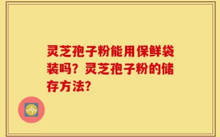 灵芝孢子粉能用保鲜袋装吗？灵芝孢子粉的储存方法？