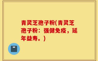青灵芝孢子粉(青灵芝孢子粉：强健免疫，延年益寿。)