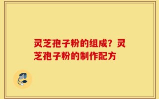 灵芝孢子粉的组成？灵芝孢子粉的制作配方