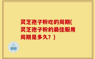 灵芝孢子粉吃的周期(灵芝孢子粉的最佳服用周期是多久？)