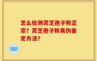 怎么检测灵芝孢子粉正宗？灵芝孢子粉真伪鉴定方法？