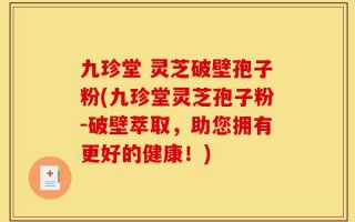 九珍堂 灵芝破壁孢子粉(九珍堂灵芝孢子粉-破壁萃取，助您拥有更好的健康！)