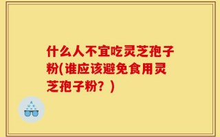 什么人不宜吃灵芝孢子粉(谁应该避免食用灵芝孢子粉？)