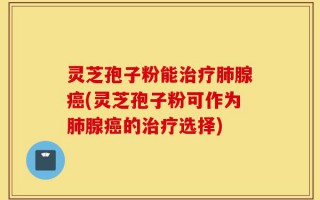 灵芝孢子粉能治疗肺腺癌(灵芝孢子粉可作为肺腺癌的治疗选择)