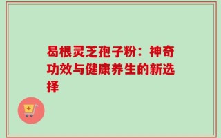 曷根灵芝孢子粉：神奇功效与健康养生的新选择