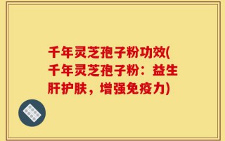 千年灵芝孢子粉功效(千年灵芝孢子粉：益生肝护肤，增强免疫力)