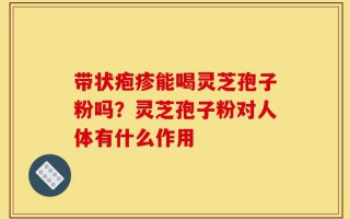 带状疱疹能喝灵芝孢子粉吗？灵芝孢子粉对人体有什么作用