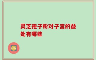 灵芝孢子粉对子宫的益处有哪些