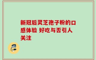 新冠后灵芝孢子粉的口感体验 好吃与否引人关注