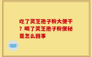 吃了灵芝孢子粉大便干？喝了灵芝孢子粉便秘是怎么回事