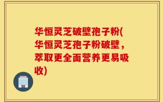 华恒灵芝破壁孢子粉(华恒灵芝孢子粉破壁，萃取更全面营养更易吸收)