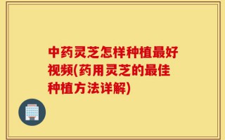 中药灵芝怎样种植最好视频(药用灵芝的最佳种植方法详解)